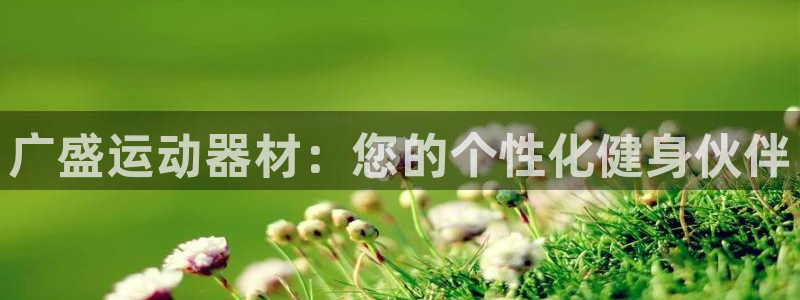 征途国际平台是正规平台吗：广盛运动器材：您的个性化健