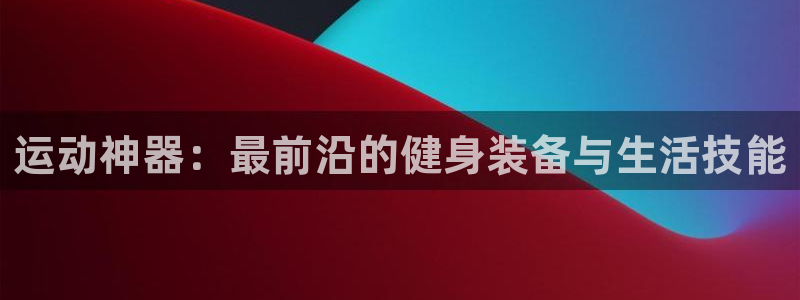 征途国际平台注册流程视频：运动神器：最前沿的健身装备与生活技