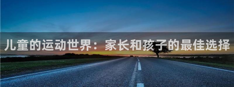 征途国际集团简介：儿童的运动世界：家长和孩子的最佳选择