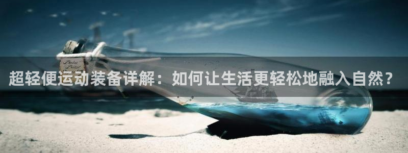 征途国际娱乐代理怎么样：超轻便运动装备详解：如何让生