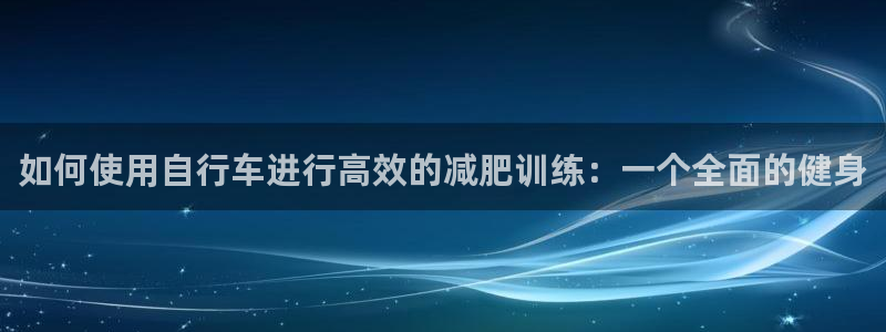 征途国际平台注册：如何使用自行车进行高效的减肥训练：一个全面