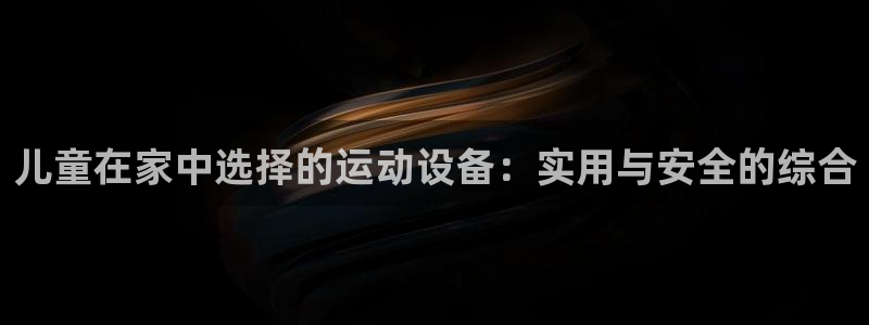征途国际集团简介：儿童在家中选择的运动设备：实用与安全的综合