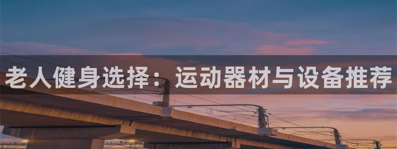 征途国际娱乐是那个系列的台子:老人健身选择:运动器材与设备推