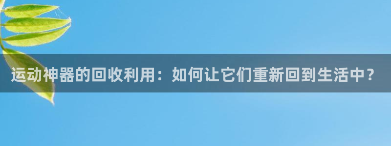 征途国际集团官网首页网址:运动神器的回收利用:如何让它们重新